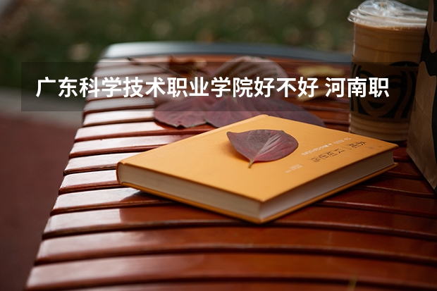 广东科学技术职业学院好不好 河南职业技术学院排名