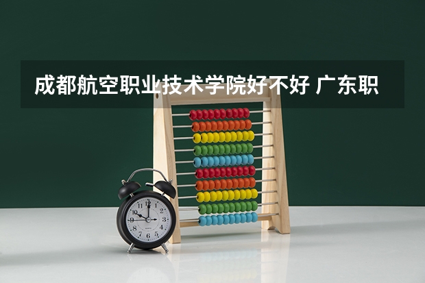 成都航空职业技术学院好不好 广东职业技术学院排名