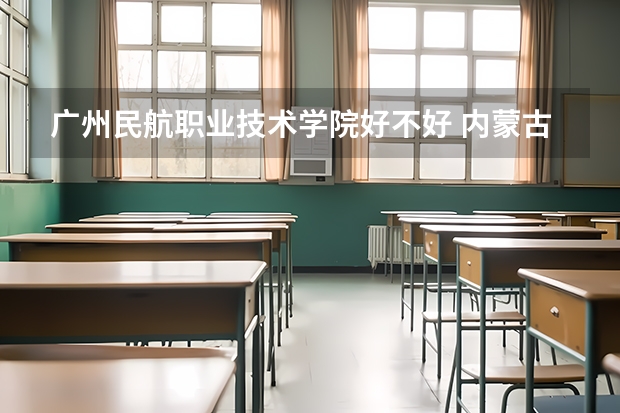 广州民航职业技术学院好不好 内蒙古职业技术学院排名