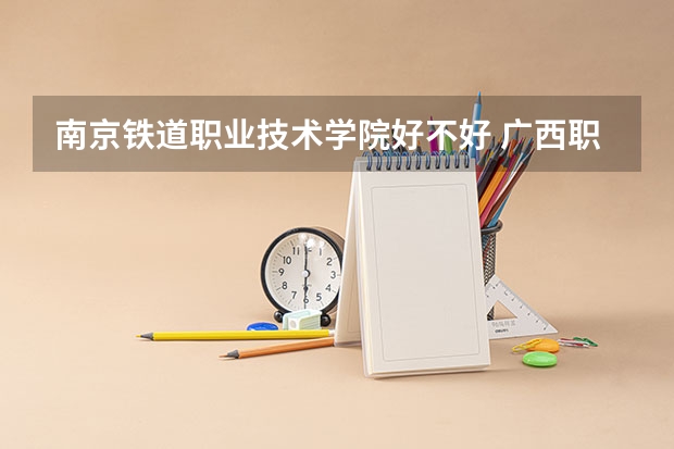 南京铁道职业技术学院好不好 广西职业技术学院排名