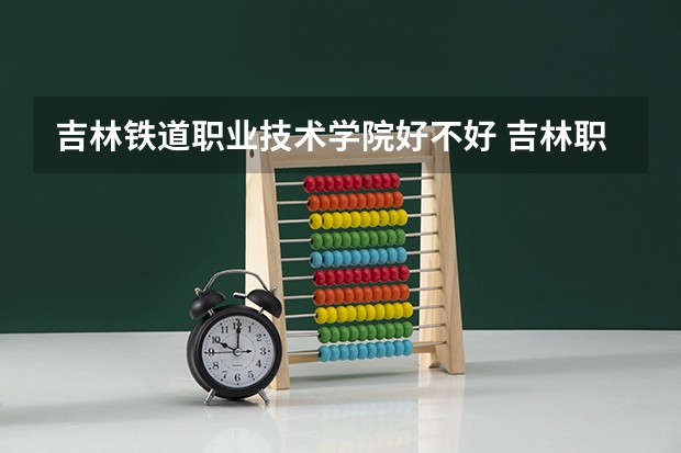 吉林铁道职业技术学院好不好 吉林职业技术学院排名