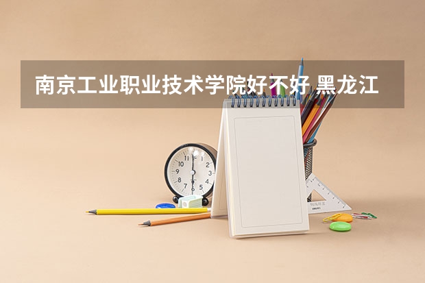 南京工业职业技术学院好不好 黑龙江职业技术学院排名