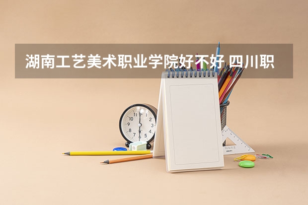湖南工艺美术职业学院好不好 四川职业技术学院排名
