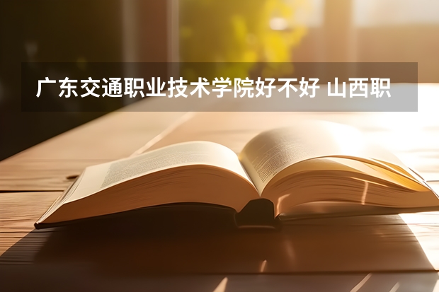 广东交通职业技术学院好不好 山西职业技术学院排名