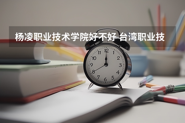 杨凌职业技术学院好不好 台湾职业技术学院排名
