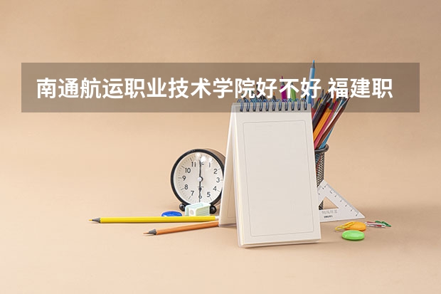 南通航运职业技术学院好不好 福建职业技术学院排名