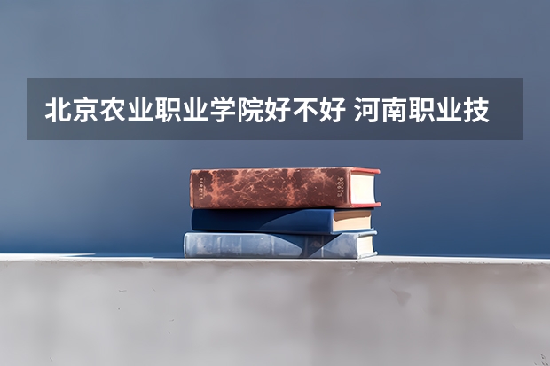 北京农业职业学院好不好 河南职业技术学院排名