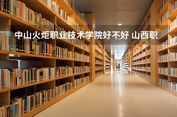 中山火炬职业技术学院好不好 山西职业技术学院排名
