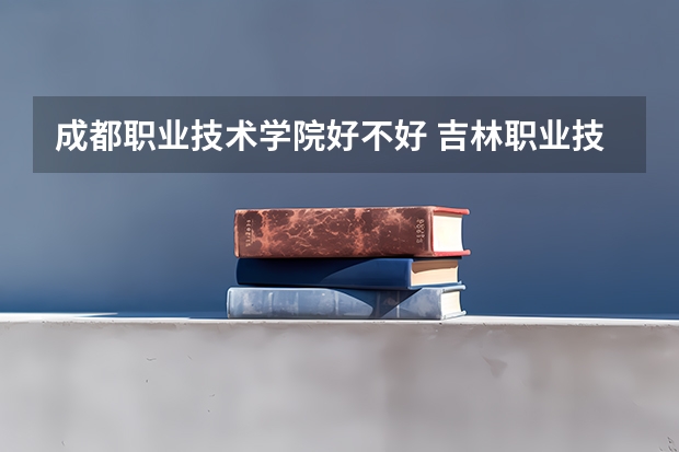 成都职业技术学院好不好 吉林职业技术学院排名