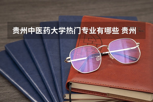 贵州中医药大学热门专业有哪些 贵州中医药大学热门专业及就业前景