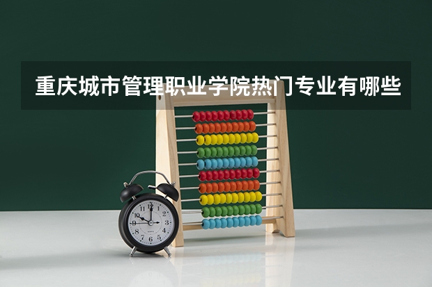 重庆城市管理职业学院热门专业有哪些 重庆城市管理职业学院热门专业及就业前景