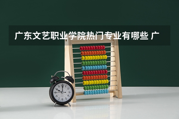 广东文艺职业学院热门专业有哪些 广东文艺职业学院热门专业及就业前景