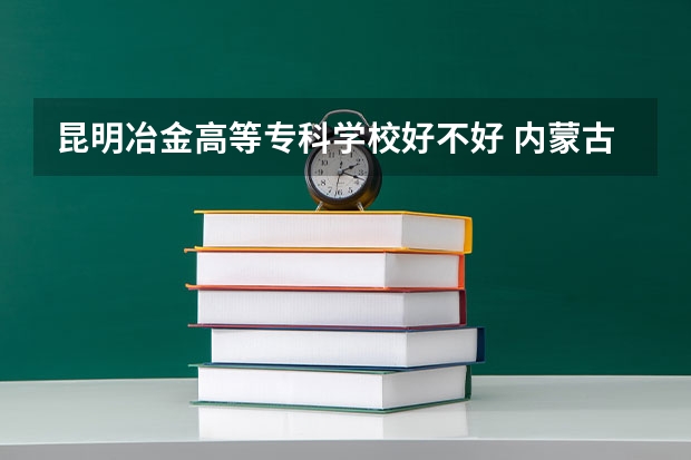 昆明冶金高等专科学校好不好 内蒙古职业技术学院排名