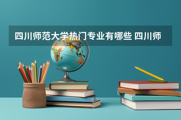 四川师范大学热门专业有哪些 四川师范大学热门专业及就业前景