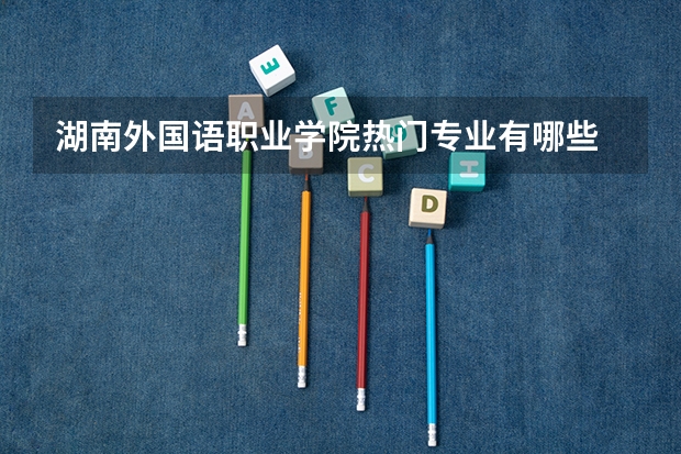 湖南外国语职业学院热门专业有哪些 湖南外国语职业学院热门专业及就业前景