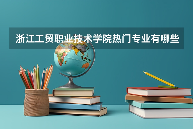 浙江工贸职业技术学院热门专业有哪些 浙江工贸职业技术学院热门专业及就业前景