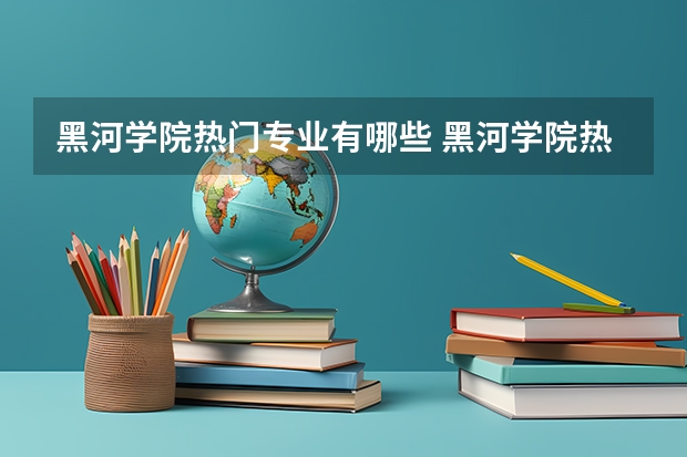 黑河学院热门专业有哪些 黑河学院热门专业及就业前景