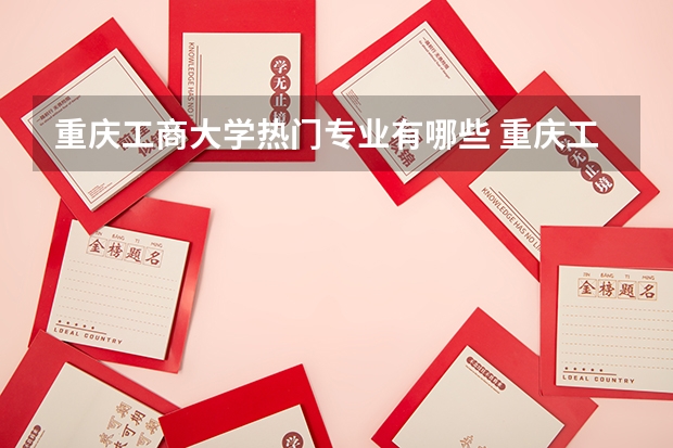 重庆工商大学热门专业有哪些 重庆工商大学热门专业及就业前景