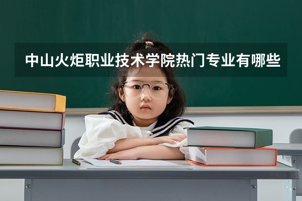 中山火炬职业技术学院热门专业有哪些 中山火炬职业技术学院热门专业及就业前景