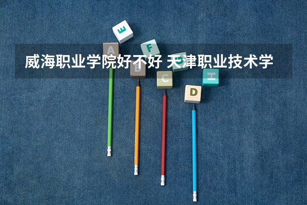 威海职业学院好不好 天津职业技术学院排名