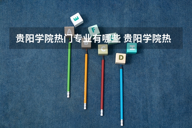 贵阳学院热门专业有哪些 贵阳学院热门专业及就业前景