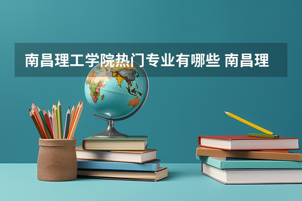 南昌理工学院热门专业有哪些 南昌理工学院热门专业及就业前景