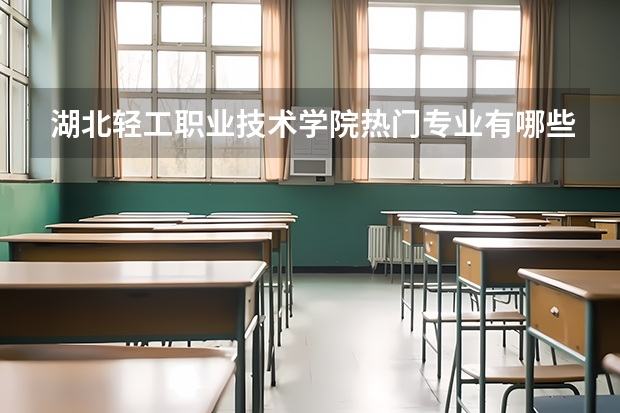 湖北轻工职业技术学院热门专业有哪些 湖北轻工职业技术学院热门专业及就业前景