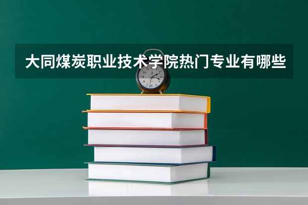 大同煤炭职业技术学院热门专业有哪些 大同煤炭职业技术学院热门专业及就业前景