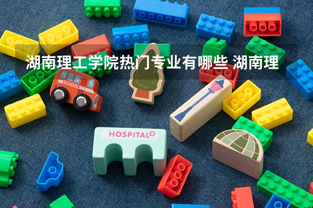 湖南理工学院热门专业有哪些 湖南理工学院热门专业及就业前景