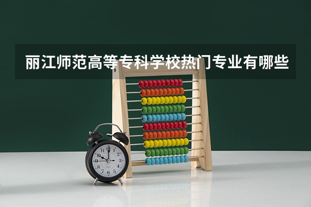 丽江师范高等专科学校热门专业有哪些 丽江师范高等专科学校热门专业及就业前景