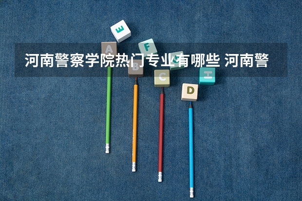 河南警察学院热门专业有哪些 河南警察学院热门专业及就业前景