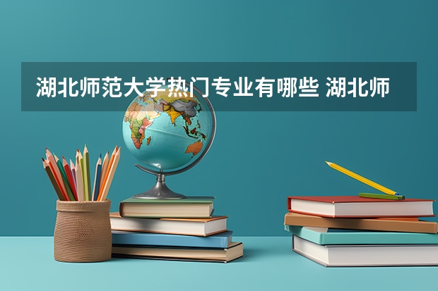 湖北师范大学热门专业有哪些 湖北师范大学热门专业及就业前景