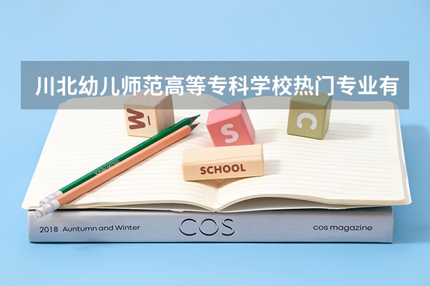 川北幼儿师范高等专科学校热门专业有哪些 川北幼儿师范高等专科学校热门专业及就业前景