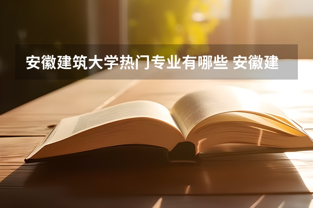 安徽建筑大学热门专业有哪些 安徽建筑大学热门专业及就业前景