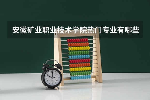 安徽矿业职业技术学院热门专业有哪些 安徽矿业职业技术学院热门专业及就业前景