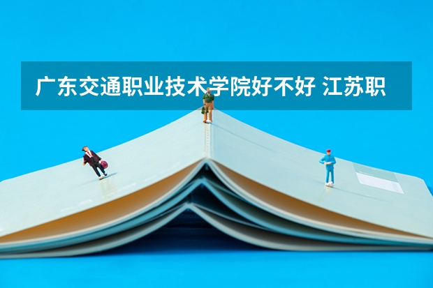 广东交通职业技术学院好不好 江苏职业技术学院排名