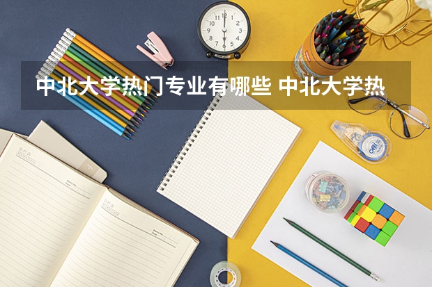 中北大学热门专业有哪些 中北大学热门专业及就业前景
