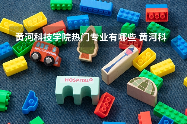 黄河科技学院热门专业有哪些 黄河科技学院热门专业及就业前景