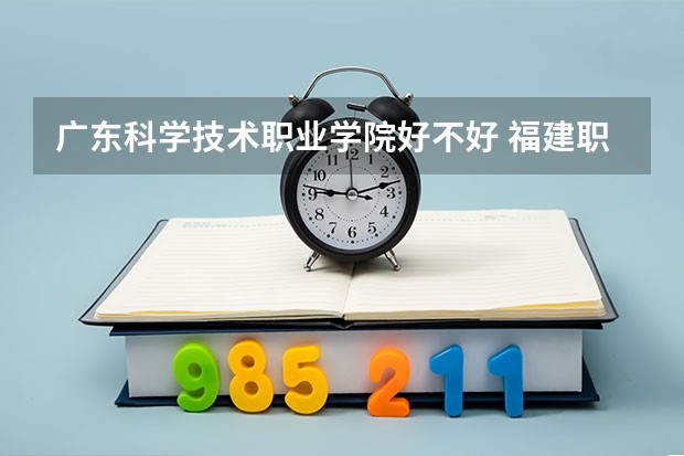 广东科学技术职业学院好不好 福建职业技术学院排名