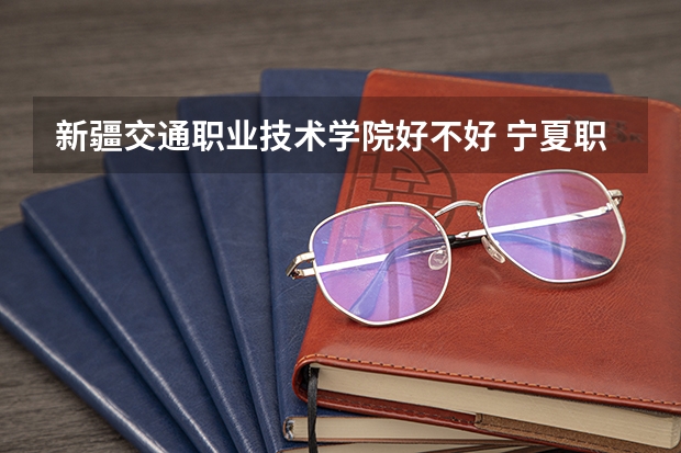新疆交通职业技术学院好不好 宁夏职业技术学院排名