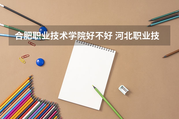 合肥职业技术学院好不好 河北职业技术学院排名