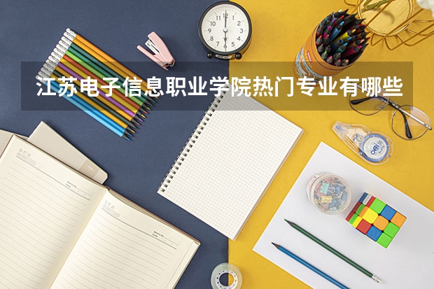 江苏电子信息职业学院热门专业有哪些 江苏电子信息职业学院热门专业及就业前景