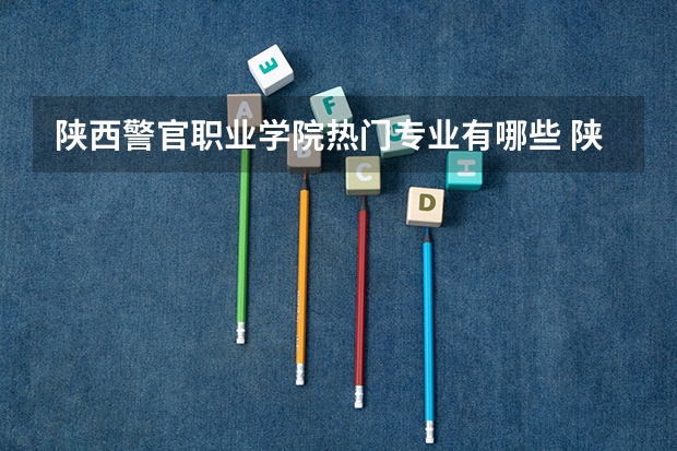 陕西警官职业学院热门专业有哪些 陕西警官职业学院热门专业及就业前景