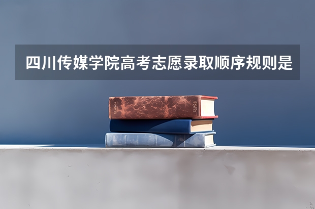 四川传媒学院高考志愿录取顺序规则是什么