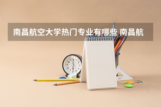 南昌航空大学热门专业有哪些 南昌航空大学热门专业及就业前景