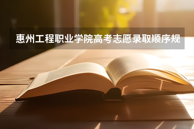 惠州工程职业学院高考志愿录取顺序规则是什么