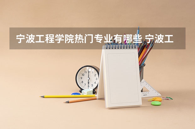 宁波工程学院热门专业有哪些 宁波工程学院热门专业及就业前景