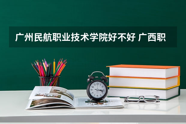 广州民航职业技术学院好不好 广西职业技术学院排名