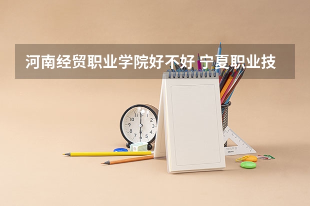 河南经贸职业学院好不好 宁夏职业技术学院排名