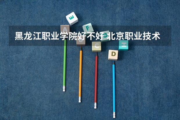 黑龙江职业学院好不好 北京职业技术学院排名